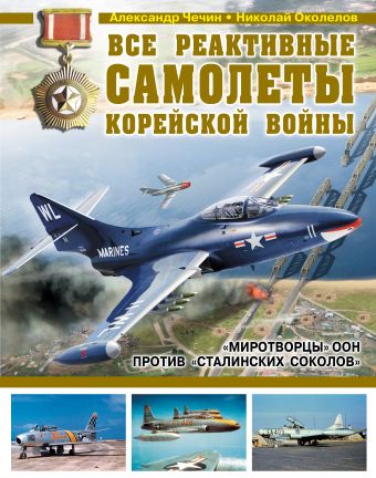 Все реактивные самолеты Корейской войны. «Миротворцы» ООН против «Сталинских соколов» Все реактивные самолеты Корейской войны. «Миротворцы» ООН против «Сталинских соколов» Чечин А.А., Околелов Н.Н.