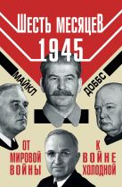 Шесть месяцев 1945 г. От Мировой войны к войне холодной Шесть месяцев 1945 г. От Мировой войны к войне холодной