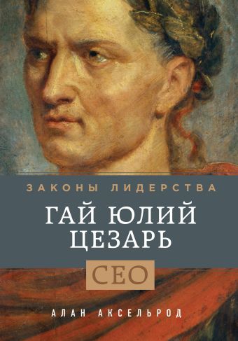 Гай Юлий Цезарь. Законы лидерства Гай Юлий Цезарь. Законы лидерства Аксельрод А.