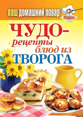 Ваш домашний повар. Чудо-рецепты блюд из творога Ваш домашний повар. Чудо-рецепты блюд из творога