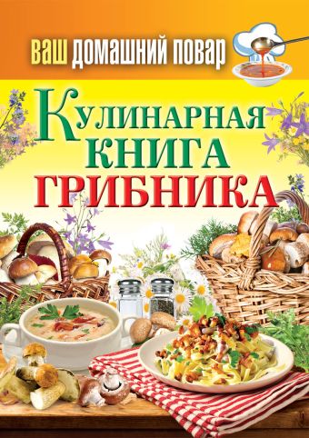 Ваш домашний повар. Кулинарная книга грибника Ваш домашний повар. Кулинарная книга грибника
