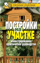 Постройки на участке. Иллюстрированное практическое руководство Постройки на участке. Иллюстрированное практическое руководство