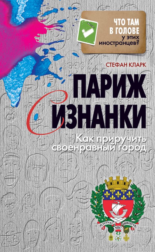 Что там в голове у этих иностранцев?Париж с изнанки:как приручить своенравный город Что там в голове у этих иностранцев?Париж с изнанки:как приручить своенравный город Кларк С.