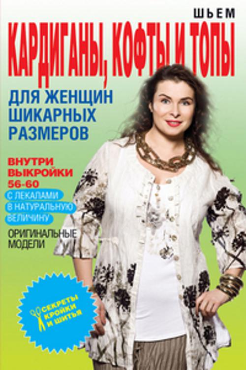 Шьем кардиганы, кофты и топы для женщин шикарных размеров+Выкройки Шьем кардиганы, кофты и топы для женщин шикарных размеров+Выкройки Яковлева О.В.