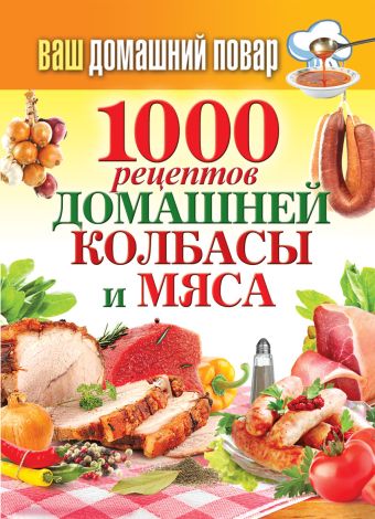 Ваш домашний повар. 1000 рецептов домашней колбасы и мяса Ваш домашний повар. 1000 рецептов домашней колбасы и мяса