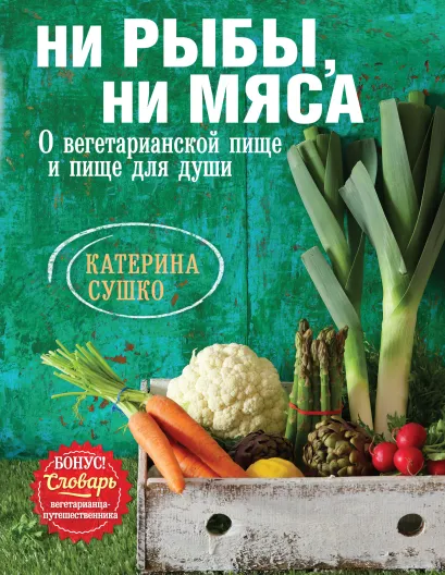 Обложка Ни рыбы, ни мяса. О вегетарианской пище и пище для души Катерина Сушко
