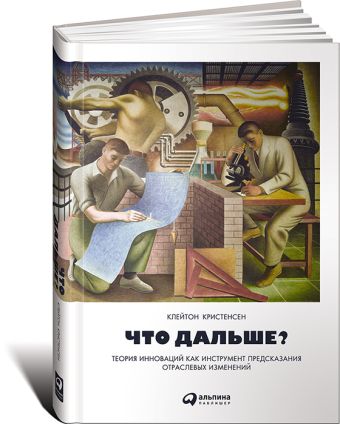 Что дальше? Теория инноваций как инструмент предсказания отраслевых изменений Что дальше? Теория инноваций как инструмент предсказания отраслевых изменений Клейтон К.
