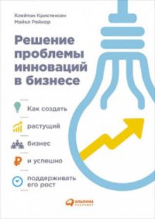 Клейтон К.,Рейнор М. - Решение проблемы инноваций в бизнесе. Как создать растущий бизнес и успешно поддерживать его рост обложка книги Клейтон К.,Рейнор М. - Решение проблемы инноваций в бизнесе. Как создать растущий бизнес и успешно поддерживать его рост обложка книги