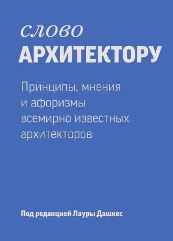 Слово архитектору. Принципы, мнения и афоризмы всемирно известных архитекторов Слово архитектору. Принципы, мнения и афоризмы всемирно известных архитекторов Дашкес Л.
