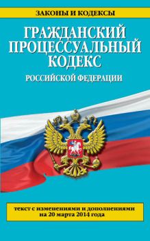 Гражданский процессуальный кодекс Российской Федерации : текст с изм. и доп. на 20 марта 2014 г.