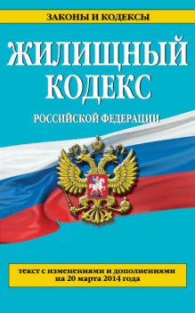 Жилищный кодекс Российской Федерации : текст с изм. и доп. на 20 марта 2014 г.