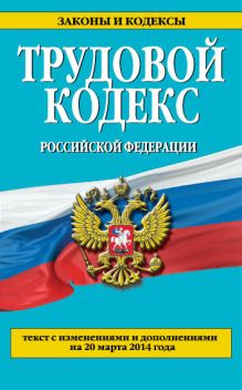 Трудовой кодекс Российской Федерации: текст с изм. и доп. на 20 марта 2014 г.
