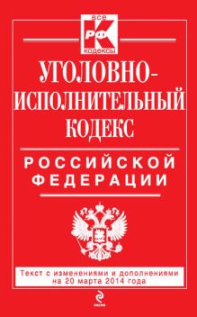 Уголовно-исполнительный кодекс Российской Федерации : текст с изм. и доп. на 20 марта 2014 г.