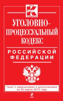 Уголовно-процессуальный кодекс Российской Федерации : текст с изм. и доп. на 20 марта 2014 г.