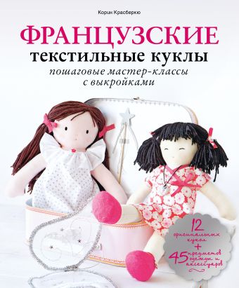 Французские текстильные куклы: пошаговые мастер-классы с выкройками Французские текстильные куклы: пошаговые мастер-классы с выкройками Красберкю К.