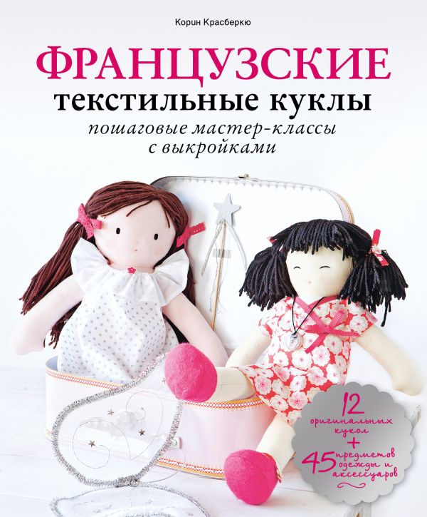 Французские текстильные куклы: пошаговые мастер-классы с выкройками Французские текстильные куклы: пошаговые мастер-классы с выкройками Красберкю К.