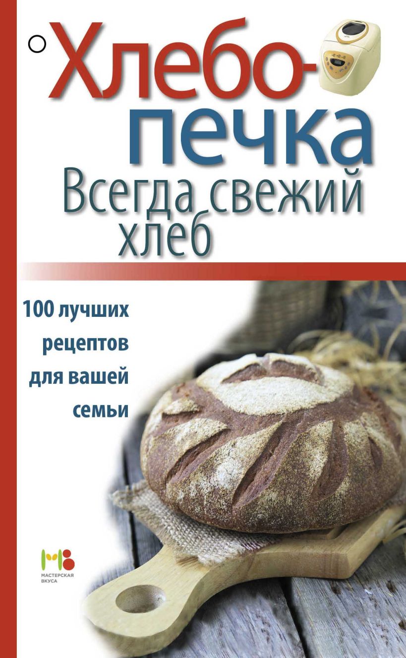 Книга Хлебопечка Всегда свежий хлеб 100 лучших рецептов для вашей семьи -  купить, читать онлайн отзывы и рецензии | ISBN 978-5-699-72262-4 | Эксмо