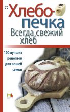 Хлебопечка. Всегда свежий хлеб. 100 лучших рецептов для вашей семьи Хлебопечка. Всегда свежий хлеб. 100 лучших рецептов для вашей семьи