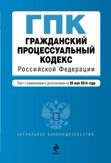 Гражданский процессуальный кодекс Российской Федерации : текст с изм. и доп. на 20 мая 2014 г.