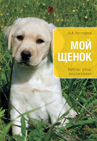 Мой щенок. Выбор, уход, воспитание Мой щенок. Выбор, уход, воспитание Нестеров А.В.