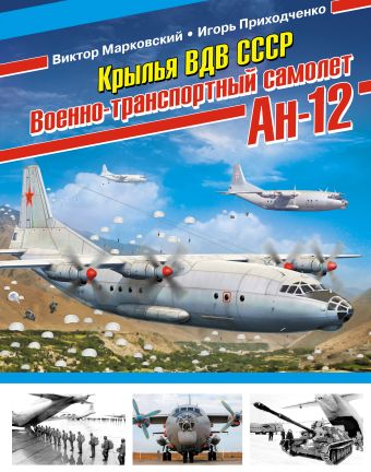 Крылья ВДВ СССР. Военно-транспортный самолет Ан-12 Крылья ВДВ СССР. Военно-транспортный самолет Ан-12 Марковский В.Ю., Приходченко И.В.