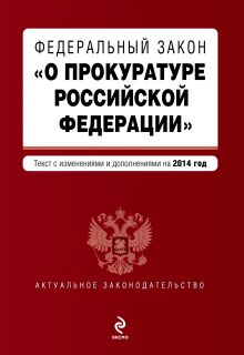 Федеральный закон "О прокуратуре Российской Федерации". Текст с изменениями и дополнениями на 2014 г.