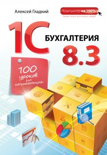 Обложка 1С Бухгалтерия 8.3. 100 уроков для начинающих Алексей Гладкий