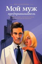 Мой муж – предприниматель. Как создать семью, сохранить страсть и реализоваться как личность Мой муж – предприниматель. Как создать семью, сохранить страсть и реализоваться как личность