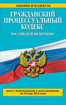 Гражданский процессуальный кодекс Российской Федерации : текст с изм. и доп. на 10 мая 2014 г.