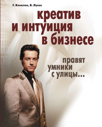 Креатив и интуиция в бизнесе. Правят умники с улицы... Креатив и интуиция в бизнесе. Правят умники с улицы... Клэкстон Г.