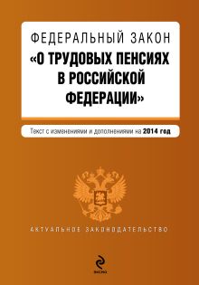 Федеральный закон "О трудовых пенсиях в Российской Федерации". Текст с изменениями и дополнениями на 2014 г.