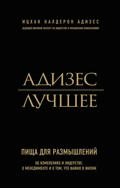 Обложка Адизес. Лучшее. Пища для размышлений. Об изменениях и лидерстве, о менеджменте и о том, что важно в жизни Ицхак Калдерон Адизес