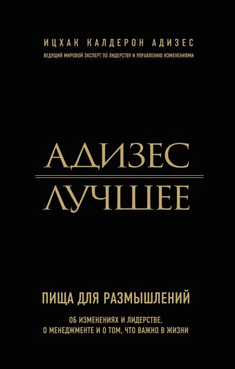 Адизес. Лучшее. Пища для размышлений. Об изменениях и лидерстве, о менеджменте и о том, что важно в жизни Адизес. Лучшее. Пища для размышлений. Об изменениях и лидерстве, о менеджменте и о том, что важно в жизни Адизес И.К.