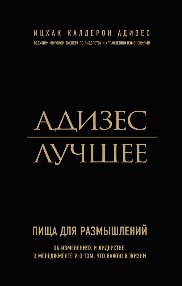 Адизес. Лучшее. Пища для размышлений. Об изменениях и лидерстве, о менеджменте и о том, что важно в жизни Адизес. Лучшее. Пища для размышлений. Об изменениях и лидерстве, о менеджменте и о том, что важно в жизни Адизес И.К.