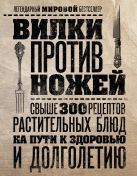Вилки против ножей. Свыше 300 рецептов растительных блюд на пути к здоровью и долголетию Вилки против ножей. Свыше 300 рецептов растительных блюд на пути к здоровью и долголетию