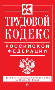 Трудовой кодекс Российской Федерации: текст с изм. и доп. на 20 мая 2014 г.