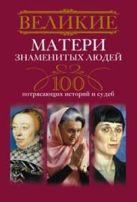 Великие матери знаменитых людей.100 потрясающих историй и судеб Великие матери знаменитых людей.100 потрясающих историй и судеб