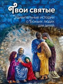 Обложка Твои святые: Удивительные истории о Божьих людях Екатерина Щеголева