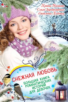 Мазаева И., Заровнятных О., Лубенец С. - Снежная любовь. Большая книга романтических историй для девочек обложка книги Мазаева И., Заровнятных О., Лубенец С. - Снежная любовь. Большая книга романтических историй для девочек обложка книги