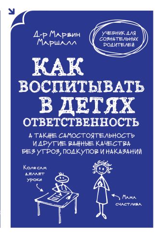 Как воспитывать в детях ответственность. А также самостоятельность и другие важные качества без угроз, подкупов и наказаний Как воспитывать в детях ответственность. А также самостоятельность и другие важные качества без угроз, подкупов и наказаний Маршалл М.