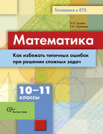 Математика. Как избежать типичных ошибок при решении сложных задач. 10–11 классы. Учебное пособие Математика. Как избежать типичных ошибок при решении сложных задач. 10–11 классы. Учебное пособие Гусева Н.Н., Шуваева Е.А.