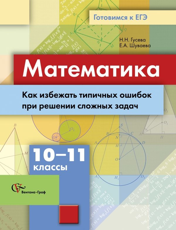Математика. Как избежать типичных ошибок при решении сложных задач. 10–11 классы. Учебное пособие Математика. Как избежать типичных ошибок при решении сложных задач. 10–11 классы. Учебное пособие Гусева Н.Н., Шуваева Е.А.