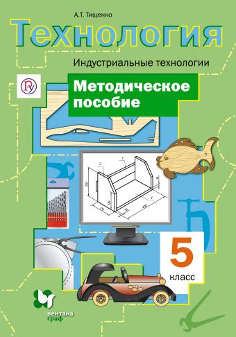 Технология. Индустриальные технологии. 5 класс. Методическое пособие Технология. Индустриальные технологии. 5 класс. Методическое пособие Тищенко А.Т.