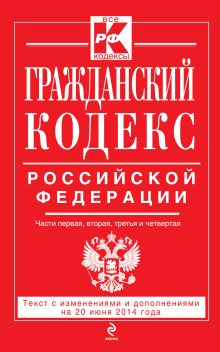 Гражданский кодекс Российской Федерации. Части первая, вторая, третья и четвертая : текст с изм. и доп. на 20 июня 2014 г.