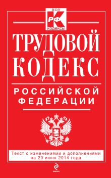 Трудовой кодекс Российской Федерации: текст с изм. и доп. на 20 июня 2014 г.