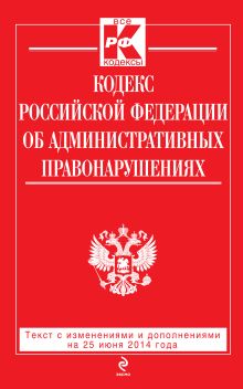 Кодекс Российской Федерации об административных правонарушениях : текст с изм. и доп. на 25 июня 2014 г.