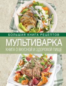 Мультиварка. Книга о вкусной и здоровой пище