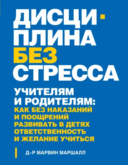 Обложка Дисциплина без стресса. Учителям и родителям: как без наказаний и поощрений развивать в детях ответственность и желание учиться Марвин Маршалл