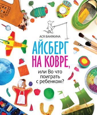 Айсберг на ковре, или во что поиграть с ребенком Айсберг на ковре, или во что поиграть с ребенком Ванякина А.