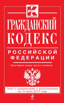 Обложка Гражданский кодекс Российской Федерации. Части первая, вторая, третья и четвертая : текст с изм. и доп. на 10 июля 2014 г. 